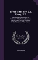 Letter to the Rev. E.B. Pusey, D.D.: On His Unfair Treatment of the Testimony of the Fathers, Concerning the Doctrine of the Real Presence; With a Refutation of That Doctrine 1359168060 Book Cover