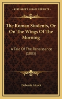 The Roman Students, Or On The Wings Of The Morning: A Tale Of The Renaissance 1104664763 Book Cover