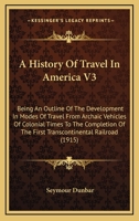 A History Of Travel In America V3: Being An Outline Of The Development In Modes Of Travel From Archaic Vehicles Of Colonial Times To The Completion Of The First Transcontinental Railroad 0548839654 Book Cover