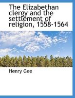 The Elizabethan clergy and the settlement of religion, 1558-1564 0548283699 Book Cover