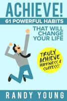 Achieve: 61 POWERFUL Habits That Will Change Your Life FOREVER - Truly Achieve Happiness & Success! 1547271434 Book Cover