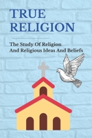 True Religion: The Study Of Religion And Religious Ideas And Beliefs: Importance Of Religion B096TQ4T9D Book Cover