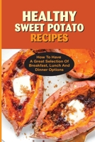 Healthy Sweet Potato Recipes: How To Have A Great Selection Of Breakfast, Lunch And Dinner Options: Lots Of Recipes B098RYC95R Book Cover