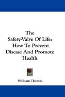 The Safety-Valve Of Life: How To Prevent Disease And Promote Health 0548314020 Book Cover