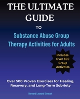 The Ultimate Guide to Substance Abuse Group Therapy Activities for Adults: Over 500 Proven Exercises for Healing, Recovery, and Long-Term Sobriety 1763734323 Book Cover