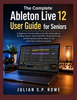 The Complete Ableton Live 12 User Guide for Seniors: A Beginner-Friendly Manual for Recording Music, Building Tracks, Exploring MIDI, Shaping Sound, ... Ideas to Life with Clear Gradual Lessons B0H9YYVSRQ Book Cover