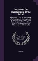 Letters On The Improvement Of The Mind: Addressed To A Lady, By Mrs. Chapone. A Father's Legacy To His Daughters, By Dr. Gregory. A Mother's Advice To ... On The Management And Education Of Infant... 1272767752 Book Cover