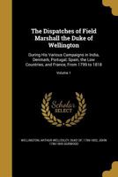 The Dispatches of Field Marshall the Duke of Wellington: During His Various Campaigns in India, Denmark, Portugal, Spain, the Low Countries, and France, from 1799 to 1818; Volume 1 1248925068 Book Cover