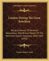 London During The Great Rebellion: Being A Memoir Of Abraham Reynardson, Sheriff, And Master Of The Merchant Taylors' Company, 1840-1841 1166571084 Book Cover