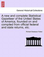 A new and complete Statistical Gazetteer of the United States of America, founded on and compiled from official federal and state returns, etc. 1241421390 Book Cover