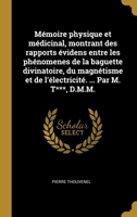 M�moire physique et m�dicinal, montrant des rapports �videns entre les ph�nomenes de la baguette divinatoire, du magn�tisme et de l'�lectricit�. ... Par M. T***, D.M.M. 0274410451 Book Cover