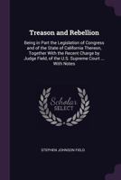 Treason and Rebellion: Being in Part the Legislation of Congress and of the State of California Thereon, Together with the Recent Charge by Judge Field, of the U. S. Supreme Court ... with Notes 1377811042 Book Cover