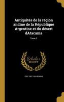 Antiquités de la région andine de la République Argentine et du désert dAtacama; Tome 2 027483801X Book Cover