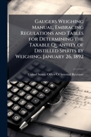 Gaugers weighing manual, embracing regulations and tables for determining the taxable quantity of distilled spirits by weighing. January 26, 1892 1177766892 Book Cover