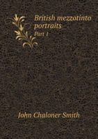 British Mezzotinto Portraits: Being A Descriptive Catalogue Of These Engravings From The Introduction Of The Art To The Early Part Of The Present Century ... 1378765656 Book Cover