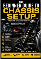 THE BEGINNER GUIDE TO CHASSIS SETUP: A Practical Guide to Suspension, Handling, Alignment, Tires, Weight Distribution, and Vehicle Balance B0HGD2559L Book Cover