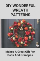 DIY Wonderful Wreath Patterns: Makes A Great Gift For Dads And Grandpas: How To Make A Fathers Day Gift B096XRJJN9 Book Cover
