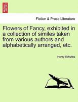 Flowers of Fancy, Exhibited in a Collection of Similes Taken From Various Authors and Alphabetically Arranged by Henry Schultes 0530714841 Book Cover