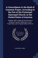 A Concordance to the Book of Common Prayer, According to the Use of the Protestant Episcopal Church, in the United States of America, Together with a Table of the Portions of Scripture Found or Referr 1017027390 Book Cover