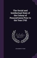 The Social And Intellectual State Of The Colony Of Pennsylvania Prior To The Year 1743: Read Before The American Philosophical Society, At One Of The Special Meetings, Held On The 29th Day Of May, 184 1359283056 Book Cover