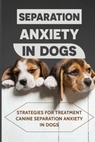 Separation Anxiety In Dogs: Strategies For Treatment Canine Separation Anxiety In Dogs: Guide To Solving Or Preventing Your Dog Being Stressed B09BYB5J57 Book Cover