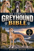 THE COMPLETE GREYHOUND BIBLE: The Definitive Owner’s Guide to Understanding, Raising, Training, and Caring for Your Greyhound for a Lifetime B0HKHTW3RY Book Cover