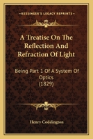 A Treatise On The Reflection And Refraction Of Light: Being Part 1 Of A System Of Optics 1166472426 Book Cover