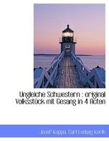 Ungleiche Schwestern: Original Volksstuck Mit Gesang in 4 Acten 1117954498 Book Cover