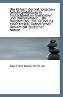 Die Reform der katholischen Gelehrtenbildung in Teutschland an Gymnasien und Universitäten: ihr Hau 1113168242 Book Cover