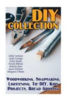 DIY Collection: Woodworking, Soapmaking, Lightening, Tie-DIY, Kids Projects, Bread Growing: (DIY Projects For Home, Woodworking, How To Make Bread, DIY Lights, DIY Ideas, Natural Crafts) 1548525448 Book Cover