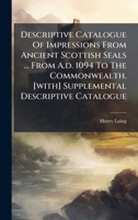 Descriptive Catalogue Of Impressions From Ancient Scottish Seals ... From A.d. 1094 To The Commonwealth. [with] Supplemental Descriptive Catalogue 1024314561 Book Cover