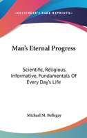 Man's Eternal Progress: Scientific, Religious, Informative, Fundamentals Of Every Day's Life 1428626522 Book Cover