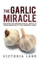 The Garlic Miracle: Discover The Amazing Health, Beauty, & Detox Benefits Of This Powerful Herb (Garlic - Herbal Remedies - Herbs - Natural Cures - Home Remedies) 1502308010 Book Cover