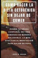 COMO HACER LA DIETA CETOGÉNICA SIN DEJAR DE COMER : QUEMA TU GRASA CORPORAL EN TRES SEMANAS DE MANERA SALUDABLE, LA MÁS EFECTIVA ALIMENTACIÓN PARA BAJAR DE PESO 1798239000 Book Cover