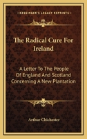 The Radical Cure For Ireland: A Letter To The People Of England And Scotland Concerning A New Plantation 1432681990 Book Cover