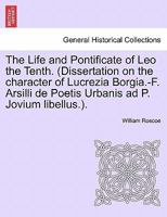 The Life and Pontificate of Leo the Tenth. (Dissertation on the character of Lucrezia Borgia.-F. Arsilli de Poetis Urbanis ad P. Jovium libellus.). Vol. IV 1241505349 Book Cover