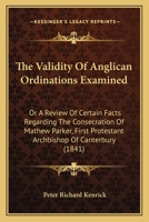 Validity of Anglican Ordinations Examined: Or, a Review of Certain Facts Regarding the Consecration of Mathew, Parker, First Protestant Archbishop of Canterbury 0548749256 Book Cover