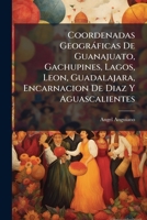 Coordenadas Geogràficas De Guanajuato, Gachupines, Lagos, Leon, Guadalajara, Encarnacion De Diaz Y Aguascalientes 102386388X Book Cover