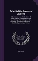 Celestial Conferences on Love: A Discussion Based on the Laws of Nature Seeking a Philosophy of Love and Marriage That Will Improve the Social and Spiritual Life of Mankind. a Book for Supermen and Wo 135901165X Book Cover