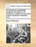An answer to a pamphlet entituled, Remarks on Dr. Robinson's system of muscular motion. By Bryan Robinson, M.D. 1170834701 Book Cover