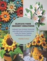 Elevate Your Crochet Creations: Unleash Your Artistic Potential with 200 Fresh and Distinctive Looks for Roses, Daisies, Sunflowers and More B0CPJC3L4L Book Cover
