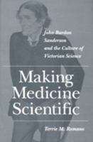 Making Medicine Scientific: John Burdon Sanderson and the Culture of Victorian Science 0801868971 Book Cover