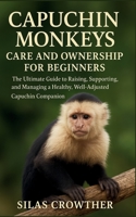 CAPUCHIN MONKEYS CARE AND OWNERSHIP FOR BEGINNERS: The ultimate Guide to Raising, Supporting, and Managing a Healthy, Well-Adjusted Capuchin Companion B0G4CZTJV3 Book Cover
