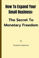 How To expand Your Small Business: The Secret To Monetary Freedom B0C9SBVJJ1 Book Cover