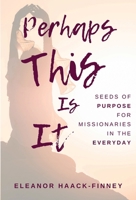 Perhaps This Is It: Seeds of Purpose for Missionaries in the Everyday B0HD9WTYN9 Book Cover