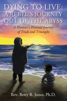 Dying to Live: A Rebel's Journey Out of the Abyss: A Minister's Personal Journey of Trials and Triumphs 1478796928 Book Cover