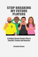 Stop Breaking My Future Players: A College Coach's Plea to Coaches, Parents and Referees 1304335127 Book Cover