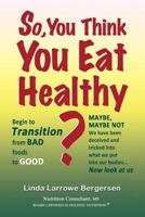 So, You Think You Eat Healthy?: Transition from bad foods to good 1493743899 Book Cover