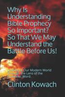 Why Is Understanding Bible Prophecy So Important? So That We May Understand the Battle Before Us!: Looking at Our Modern World Through the Lens of the Prophetic Word 1070844098 Book Cover