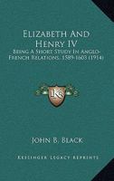 Elizabeth and Henry IV: Being a Short Study in Anglo-French Relations, 1589-1603 1164270486 Book Cover